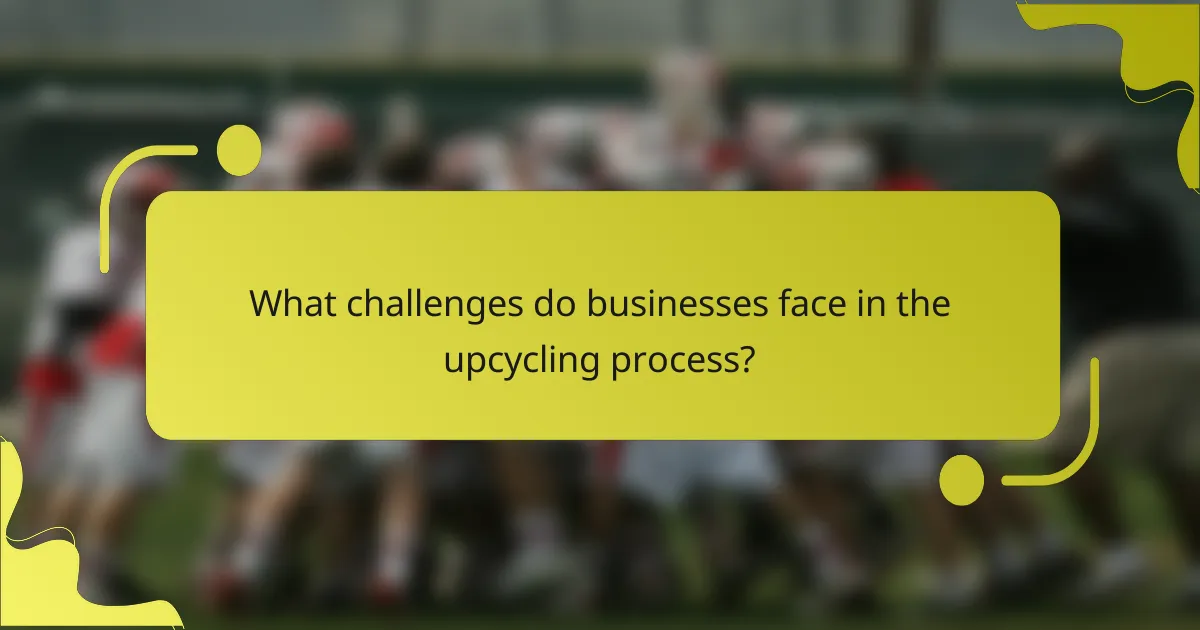 What challenges do businesses face in the upcycling process?